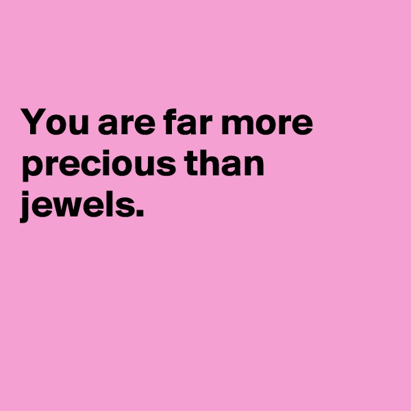 

You are far more precious than jewels.



