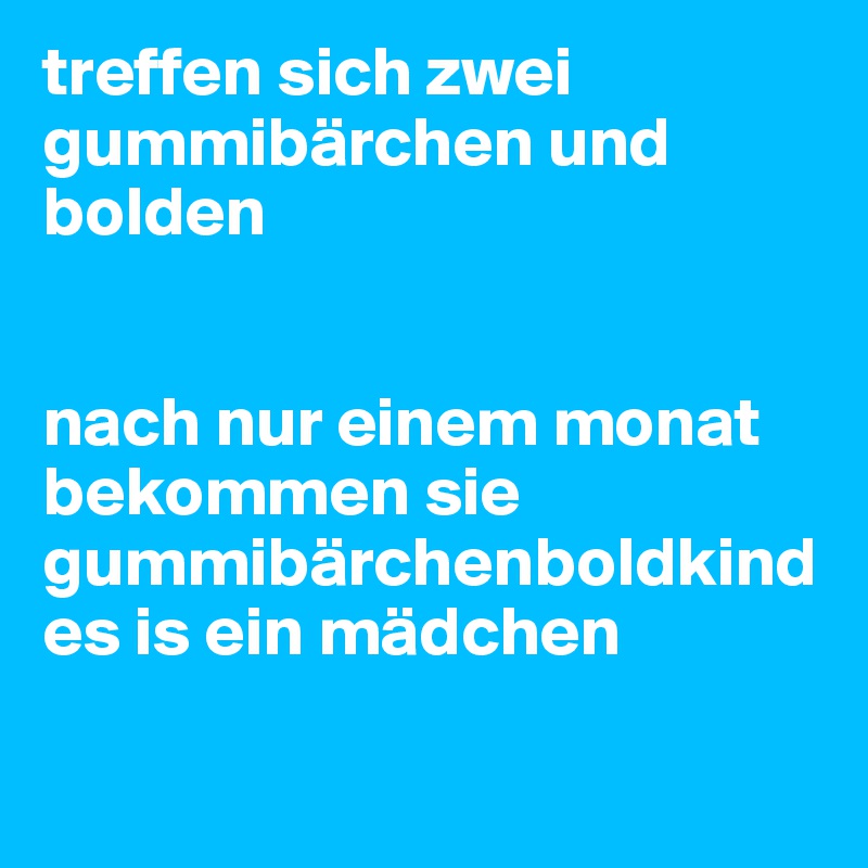 treffen sich zwei gummibärchen und bolden


nach nur einem monat bekommen sie gummibärchenboldkind es is ein mädchen

