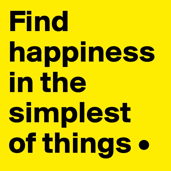 Find happiness in the simplest of things •