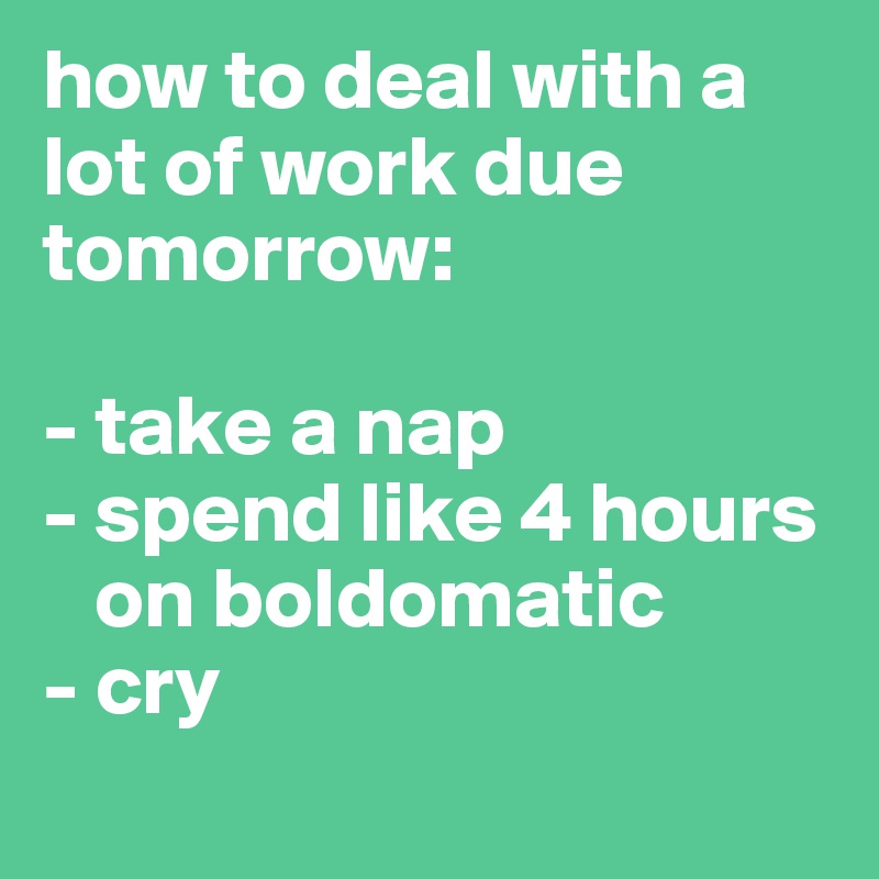 how to deal with a lot of work due tomorrow: 

- take a nap
- spend like 4 hours  
   on boldomatic
- cry
