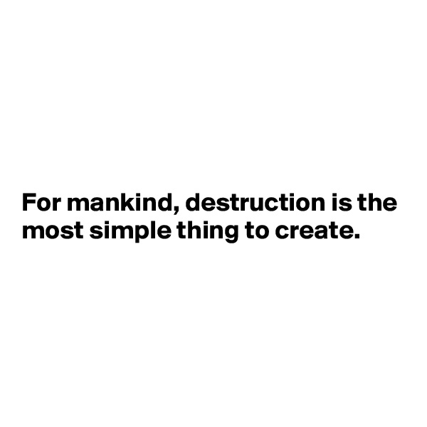 





For mankind, destruction is the most simple thing to create.




