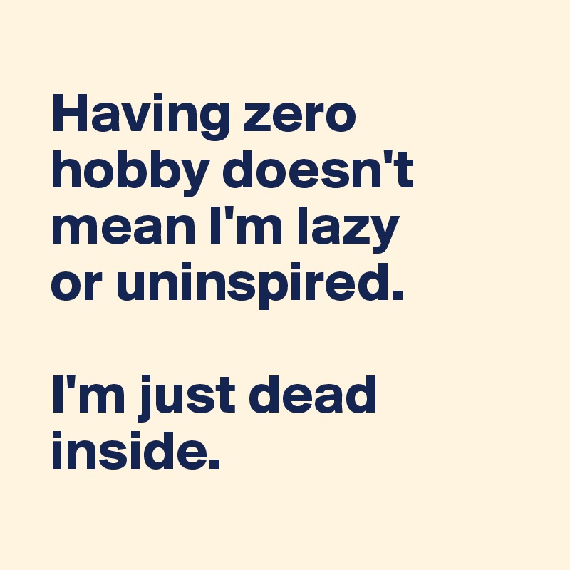 
  Having zero 
  hobby doesn't 
  mean I'm lazy 
  or uninspired.

  I'm just dead 
  inside.
