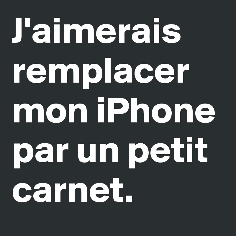 J'aimerais remplacer mon iPhone par un petit carnet. 