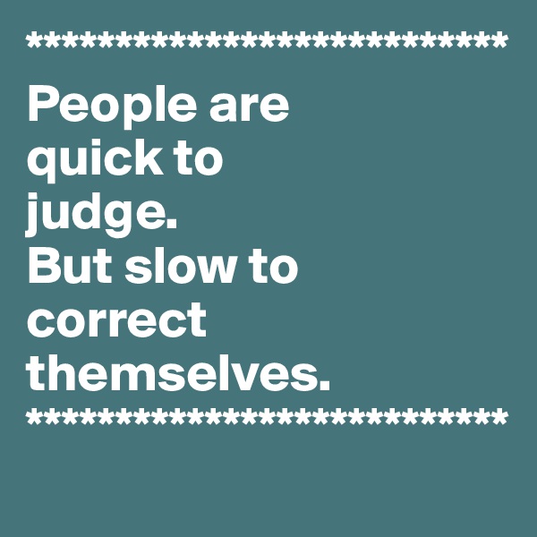 ***************************
People are 
quick to 
judge. 
But slow to 
correct themselves.
***************************