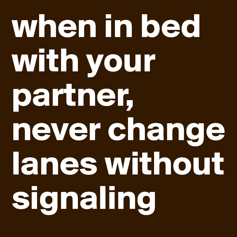 when in bed with your partner, never change lanes without signaling