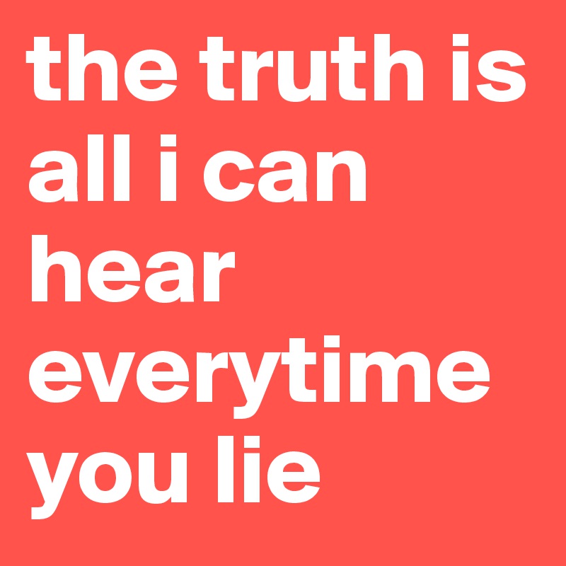 the truth is all i can hear everytime you lie
