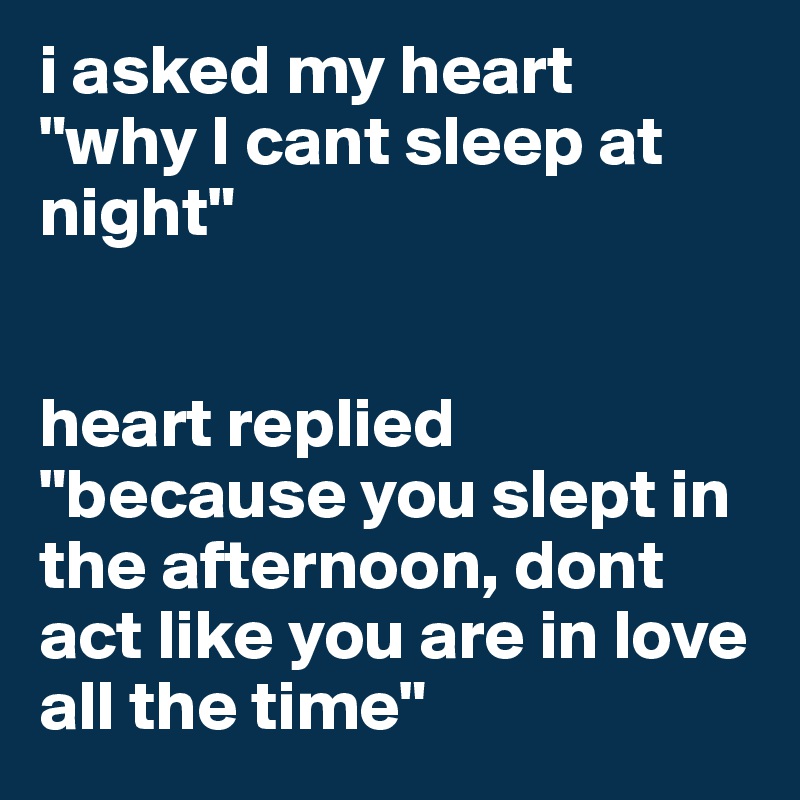 i asked my heart
"why I cant sleep at night"


heart replied
"because you slept in the afternoon, dont act like you are in love all the time"