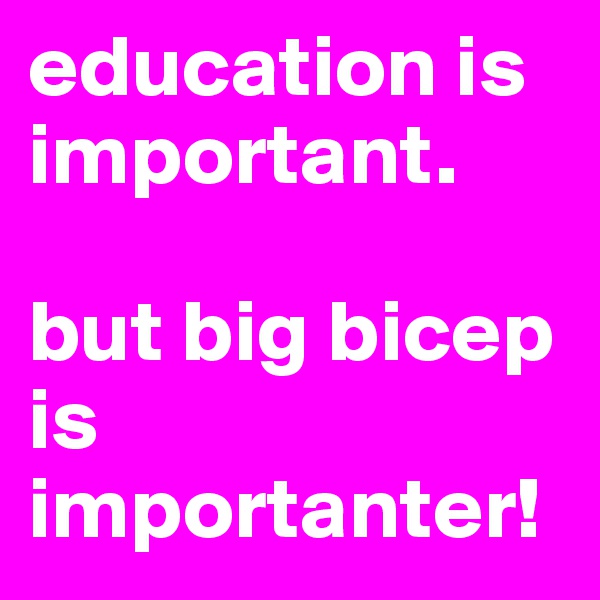 education is important. 

but big bicep is importanter!