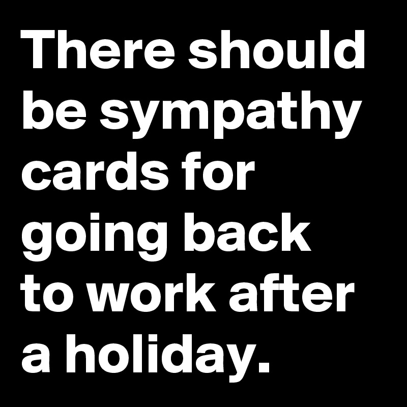 There Should Be Sympathy Cards For Going Back To Work After A