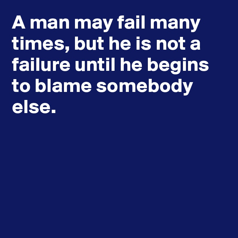 A man may fail many times, but he is not a failure until he begins to blame somebody else.




