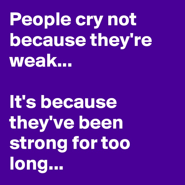 People cry not because they're weak...
                   
It's because they've been strong for too long...