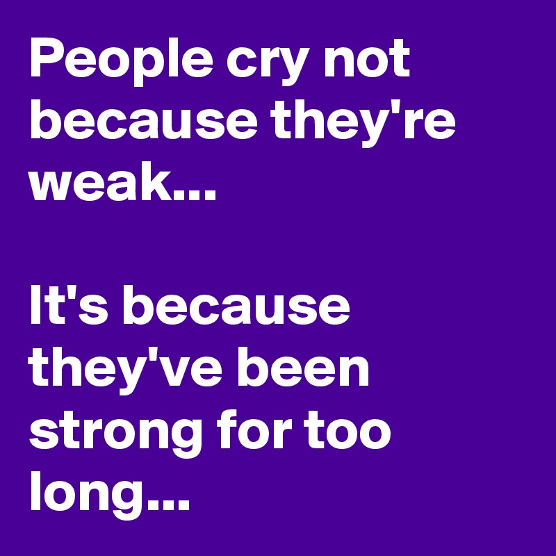 People cry not because they're weak...
                   
It's because they've been strong for too long...
