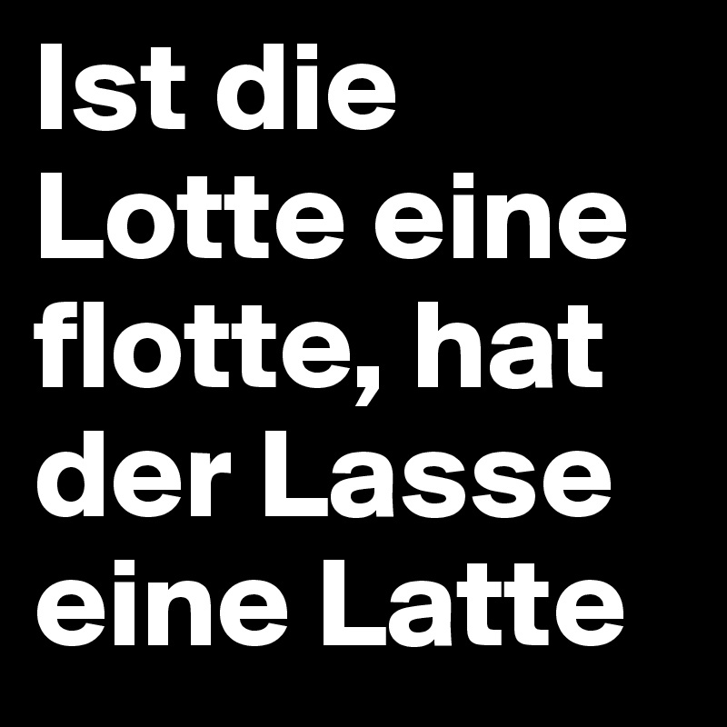 Ist die Lotte eine flotte, hat der Lasse eine Latte