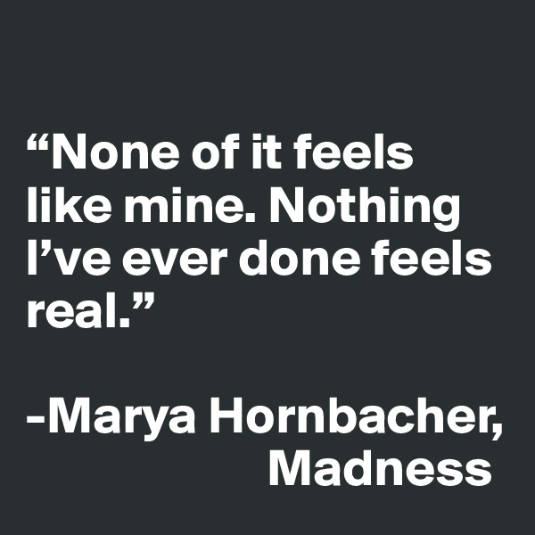 

“None of it feels like mine. Nothing I’ve ever done feels real.”

-Marya Hornbacher,      
                       Madness
