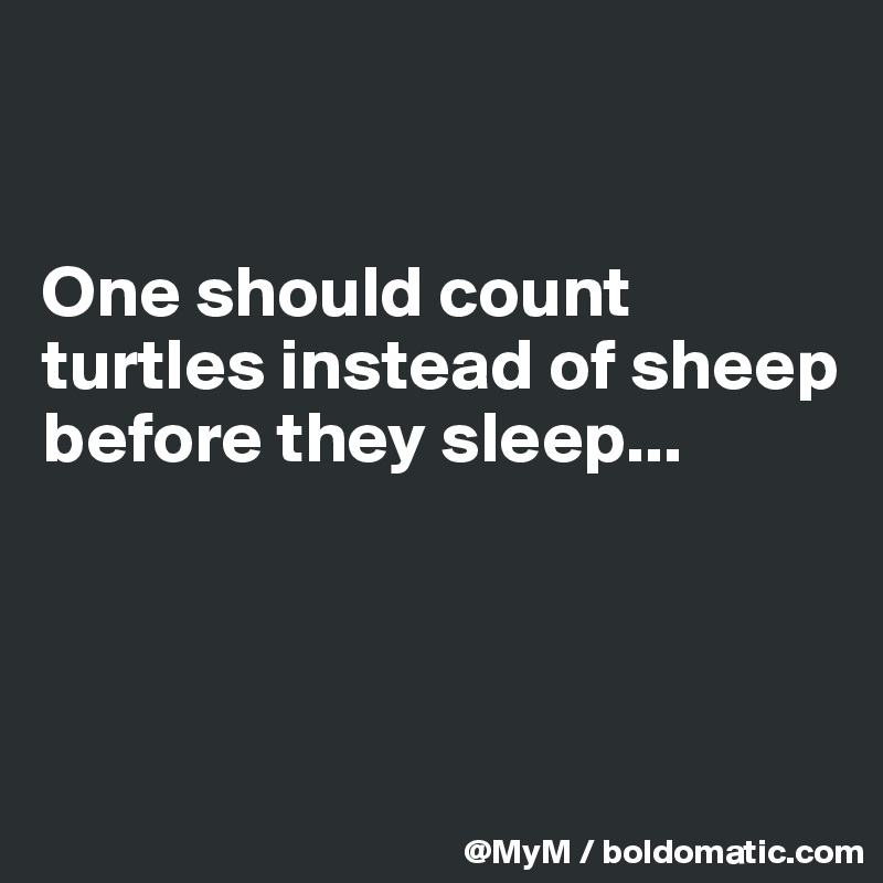 


One should count turtles instead of sheep before they sleep...



