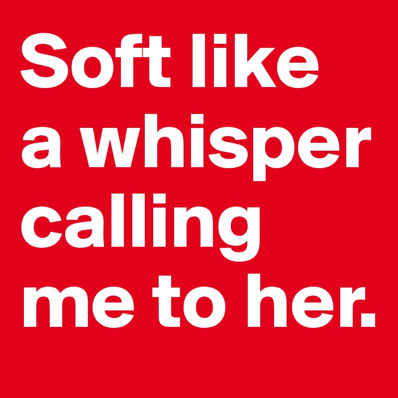 Soft like a whisper calling me to her. 