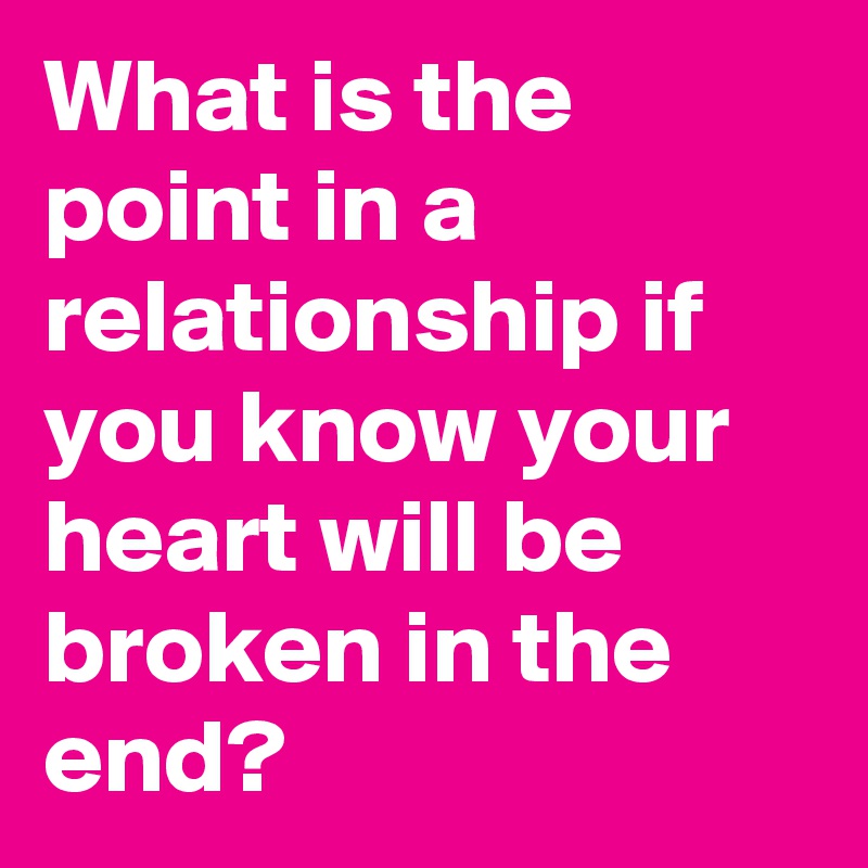 What is the point in a relationship if you know your heart will be broken in the end?