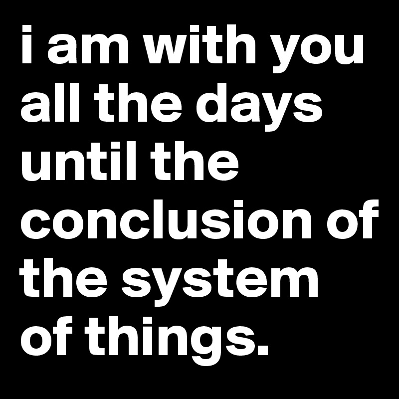 i am with you all the days until the conclusion of the system of things.