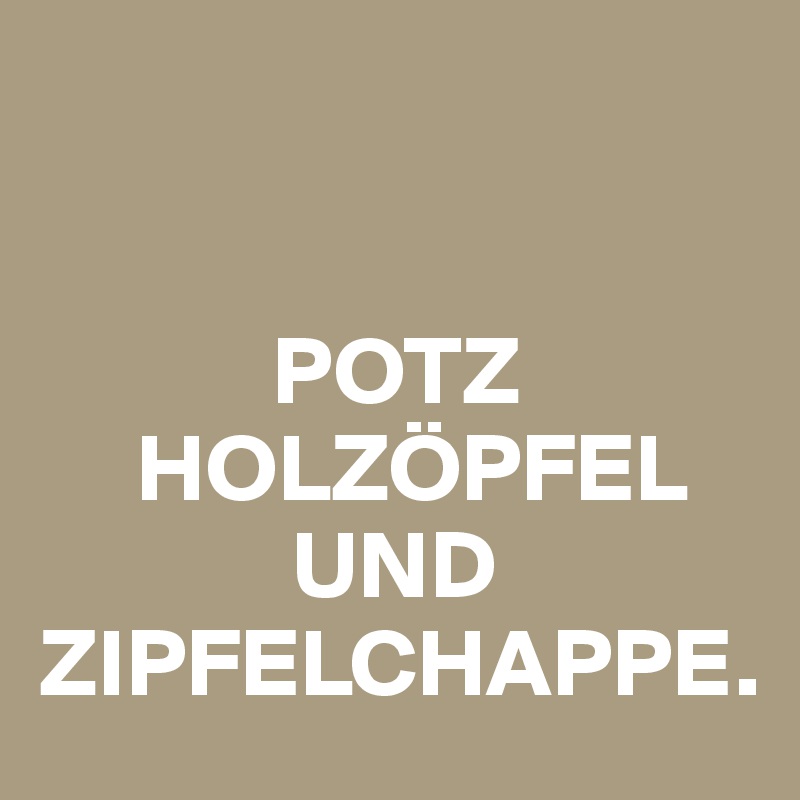 


            POTZ
     HOLZÖPFEL           
             UND  ZIPFELCHAPPE.