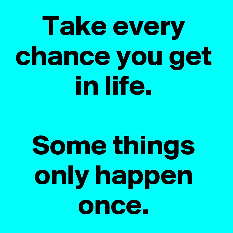 Take every chance you get in life.

Some things only happen once.
