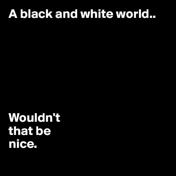 A black and white world.. 







Wouldn't 
that be 
nice.
