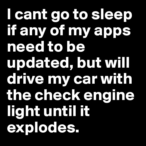 I cant go to sleep if any of my apps need to be updated, but will drive my car with the check engine light until it explodes.