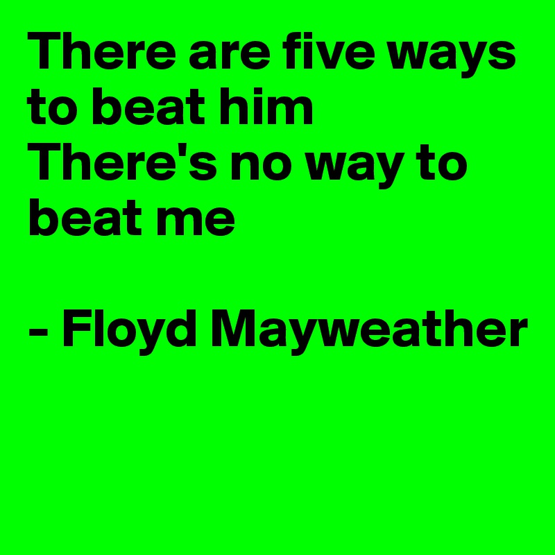 There are five ways to beat him
There's no way to beat me

- Floyd Mayweather

