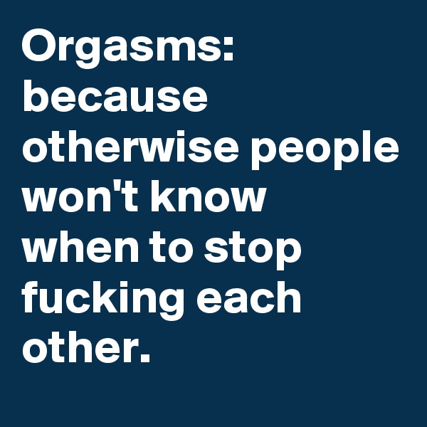 Orgasms: because otherwise people won't know
when to stop fucking each other.