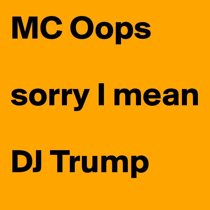 MC Oops

sorry I mean 

DJ Trump