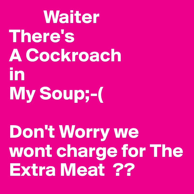          Waiter
There's
A Cockroach
in
My Soup;-(

Don't Worry we wont charge for The Extra Meat  ??