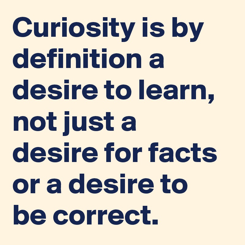 Curiosity is by definition a desire to learn, not just a desire for facts or a desire to be correct. 