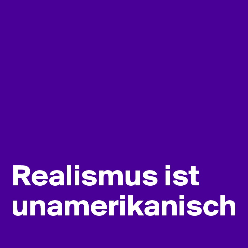 




Realismus ist unamerikanisch 