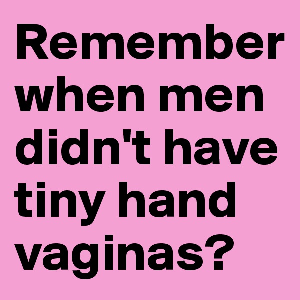 Remember when men didn't have tiny hand vaginas?
