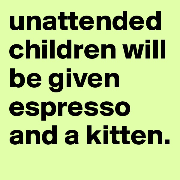 unattended children will be given espresso and a kitten. 