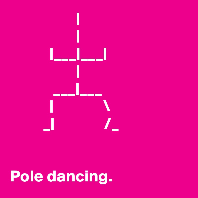                     |
                    |
            |___|___|
                    |
             ___|___
            |               \
          _|               /_     
                                 
                      
Pole dancing.