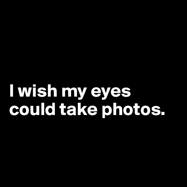 



I wish my eyes could take photos.



