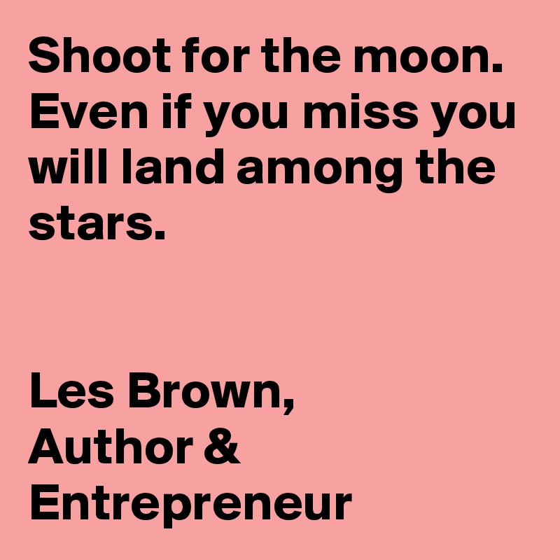 Shoot for the moon.  Even if you miss you will land among the stars.


Les Brown, 
Author & Entrepreneur