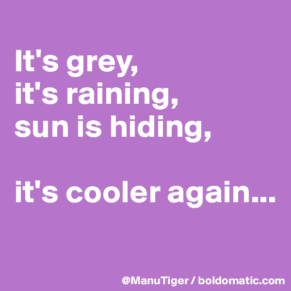 
It's grey,
it's raining, 
sun is hiding,

it's cooler again...
