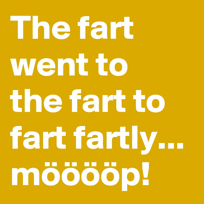 The fart went to the fart to fart fartly...
mööööp!