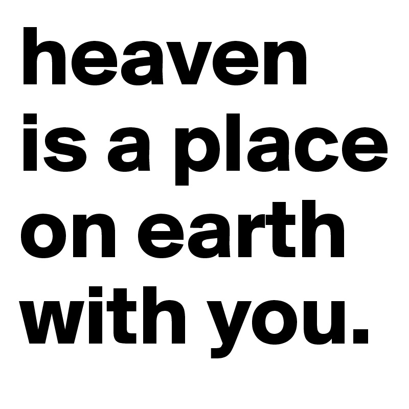 heaven is a place on earth with you. 