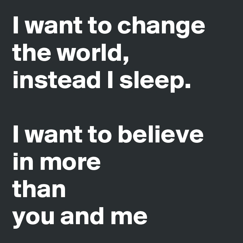 I Want To Change The World Instead I Sleep I Want To Believe In More Than You And Me Post By J U A N A On Boldomatic