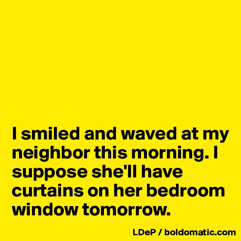 





I smiled and waved at my neighbor this morning. I suppose she'll have curtains on her bedroom window tomorrow. 