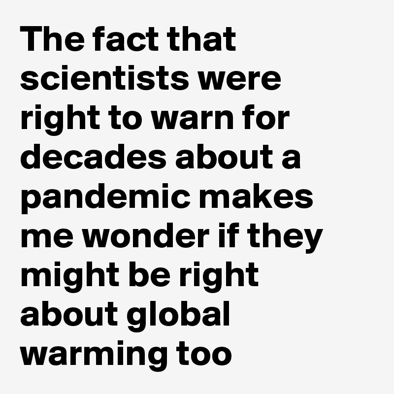 The fact that scientists were right to warn for decades about a pandemic makes me wonder if they might be right about global warming too