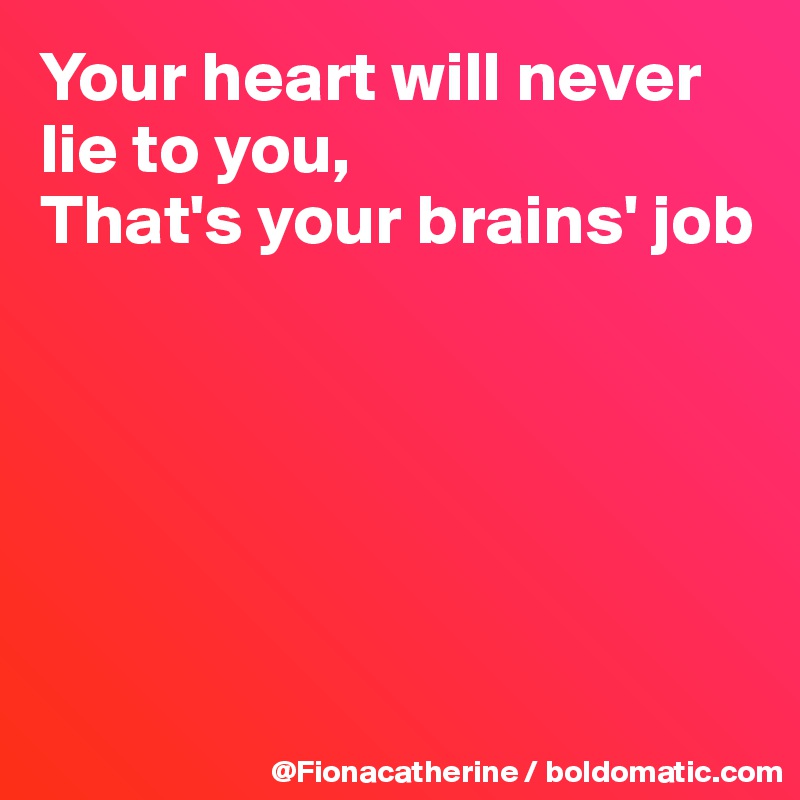 Your heart will never
lie to you,
That's your brains' job






