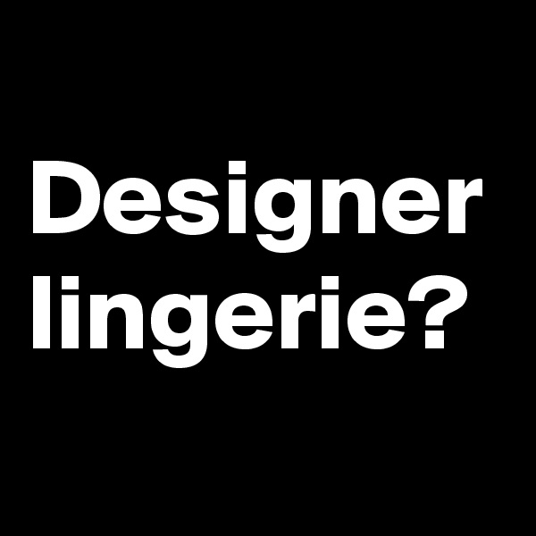 
Designer lingerie?