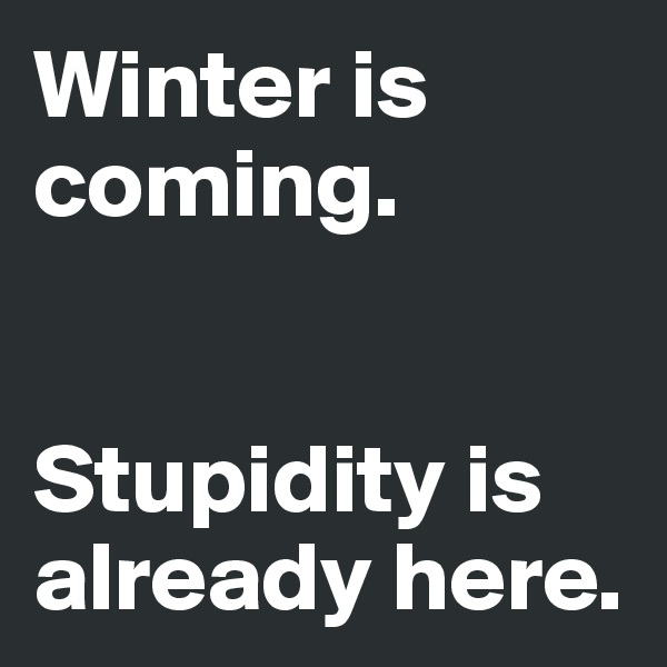 Winter is coming. 


Stupidity is already here. 