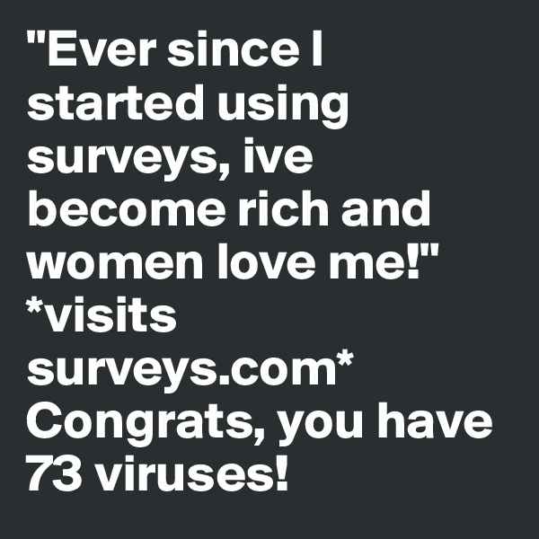 "Ever since I started using surveys, ive become rich and women love me!"
*visits surveys.com*
Congrats, you have 73 viruses!