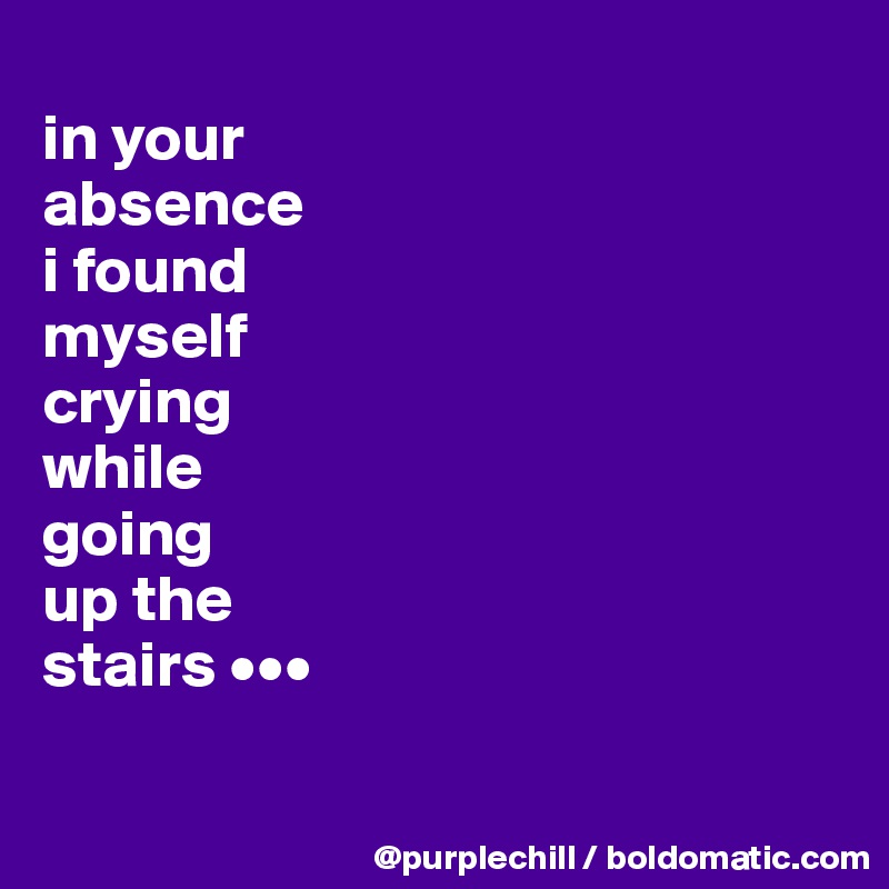 
in your
absence
i found
myself
crying
while
going
up the
stairs •••

