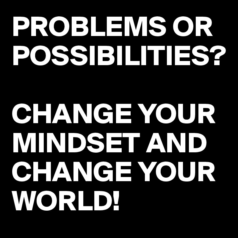PROBLEMS OR POSSIBILITIES? 

CHANGE YOUR MINDSET AND CHANGE YOUR WORLD!
