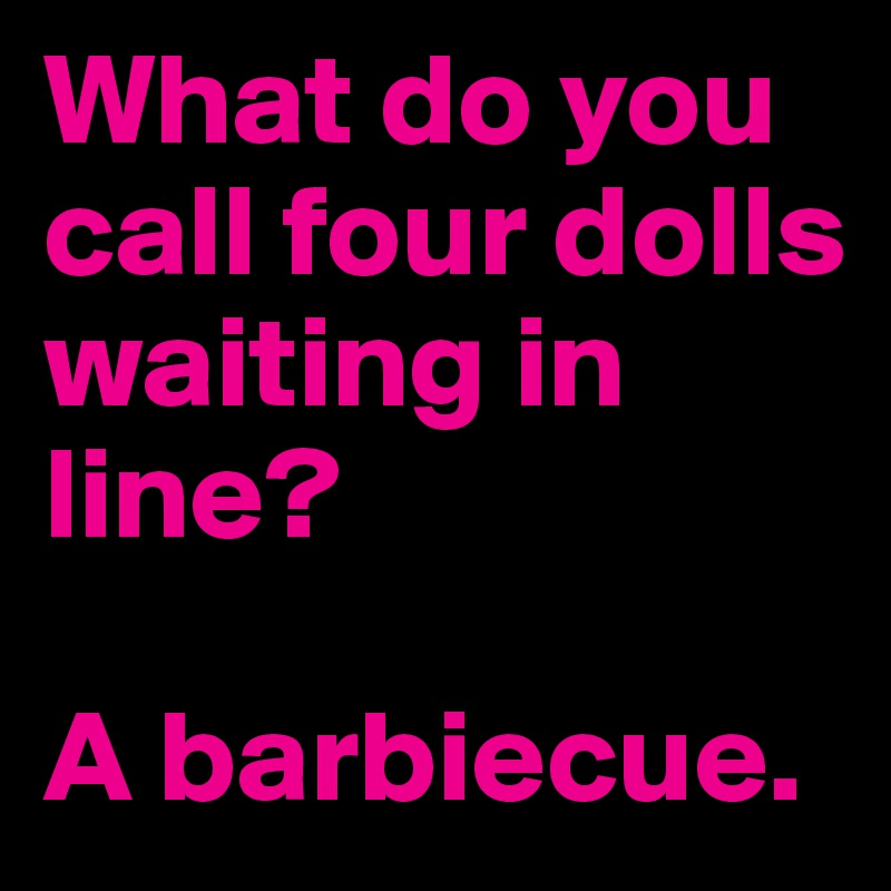 What do you call four dolls waiting in line?

A barbiecue. 